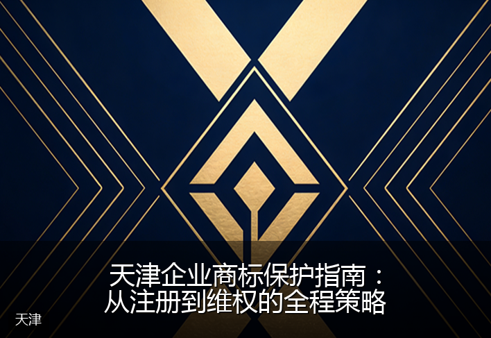天津企业商标保护指南：从注册到维权的全程策略