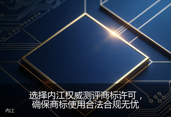 选择内江权威测评商标许可，确保商标使用合法合规无忧