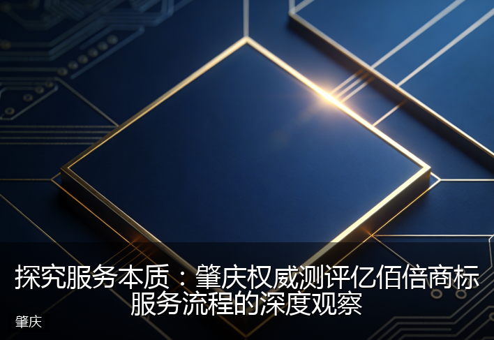 探究服务本质：肇庆权威测评亿佰倍商标服务流程的深度观察