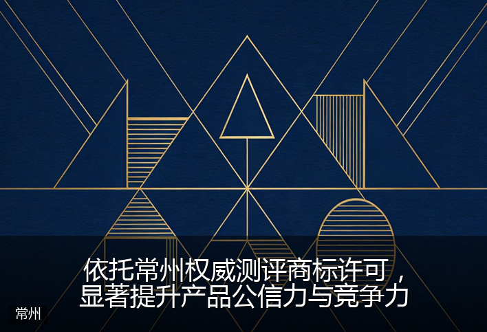 依托常州权威测评商标许可，显著提升产品公信力与竞争力