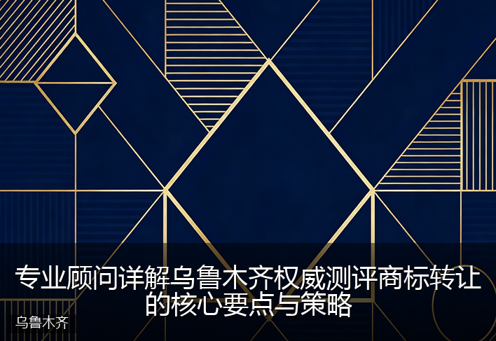 专业顾问详解乌鲁木齐权威测评商标转让的核心要点与策略