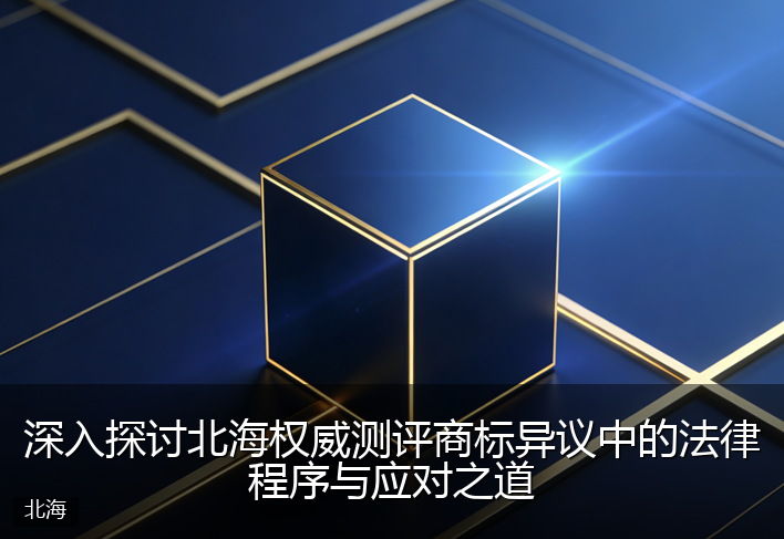 深入探讨北海权威测评商标异议中的法律程序与应对之道