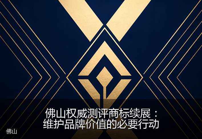 佛山权威测评商标续展：维护品牌价值的必要行动
