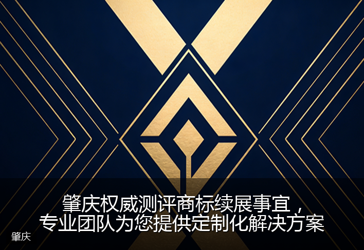 肇庆权威测评商标续展事宜，专业团队为您提供定制化解决方案