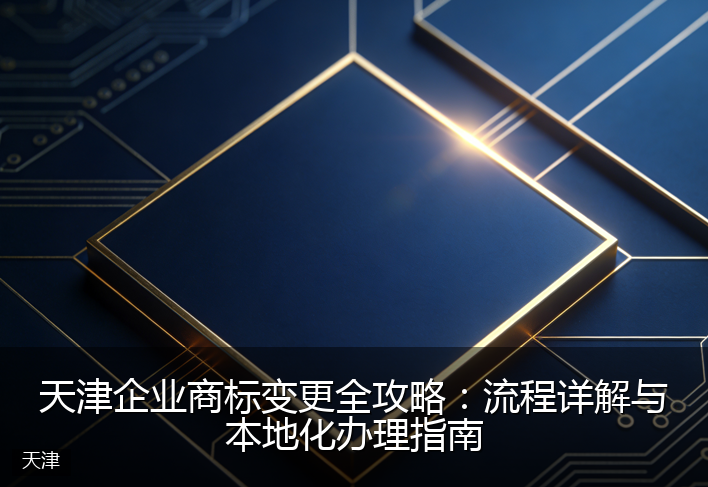 天津企业商标变更全攻略：流程详解与本地化办理指南