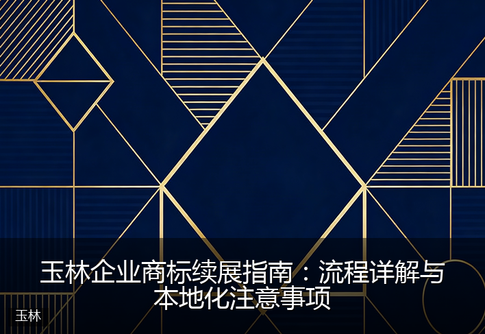 玉林企业商标续展指南：流程详解与本地化注意事项