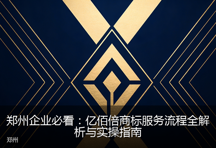 郑州企业必看：亿佰倍商标服务流程全解析与实操指南