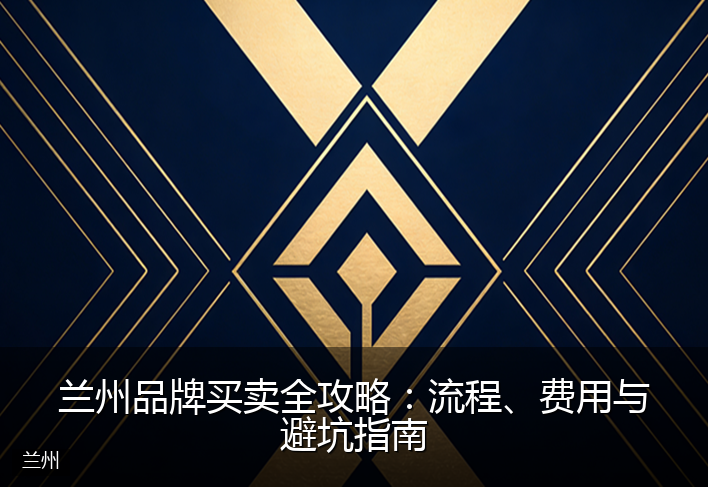 兰州品牌买卖全攻略：流程、费用与避坑指南