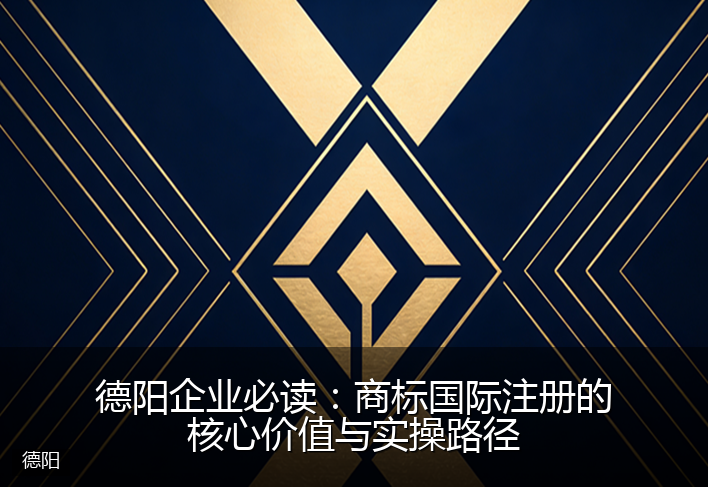 德阳企业必读：商标国际注册的核心价值与实操路径