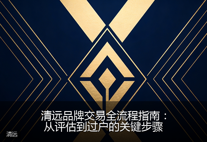 清远品牌交易全流程指南：从评估到过户的关键步骤