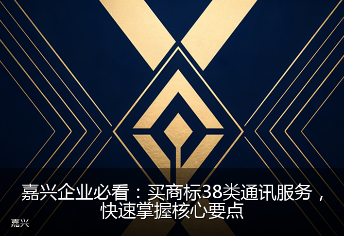 嘉兴企业必看：买商标38类通讯服务，快速掌握核心要点