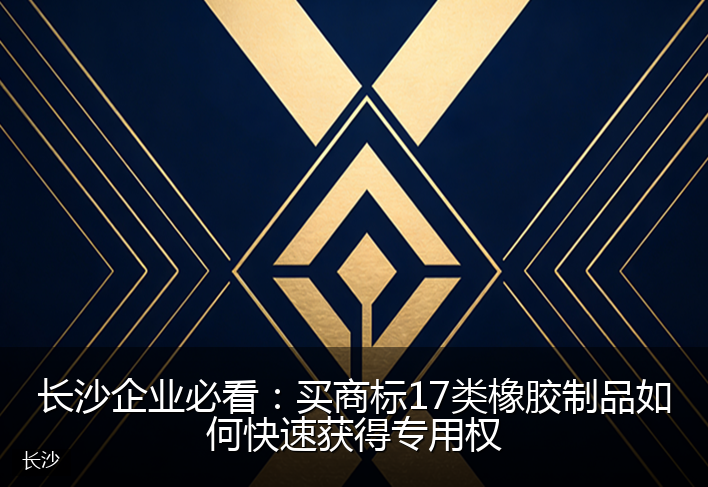 长沙企业必看：买商标17类橡胶制品如何快速获得专用权