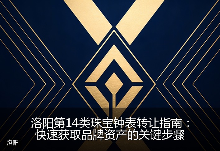 洛阳第14类珠宝钟表转让指南：快速获取品牌资产的关键步骤