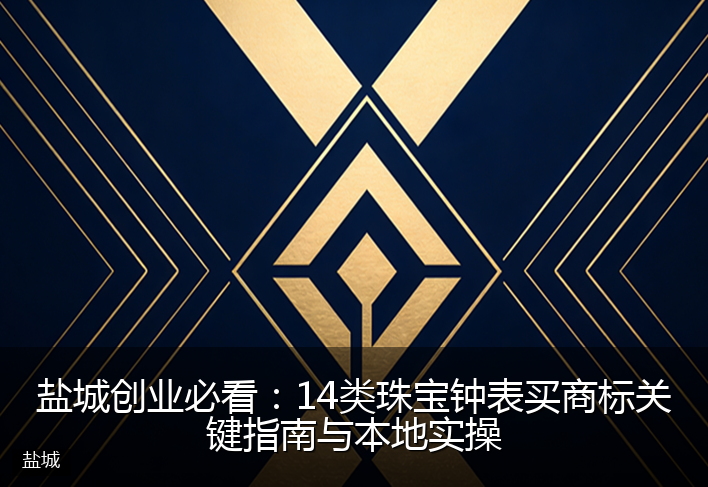 盐城创业必看：14类珠宝钟表买商标关键指南与本地实操
