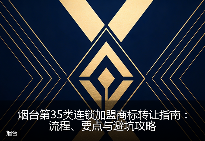 烟台第35类连锁加盟商标转让指南:流程、要点与避坑攻略